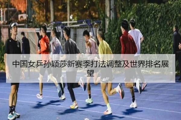 中国女乒孙颖莎新赛季打法调整及世界排名展望